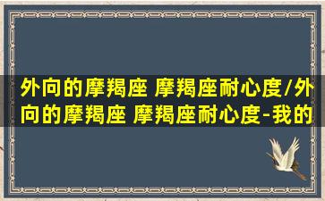 外向的摩羯座 摩羯座耐心度/外向的摩羯座 摩羯座耐心度-我的网站